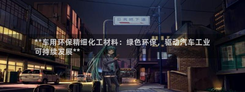 亿万先生客服联系方式是什么：**车用环保精细化工材料：绿色环保，驱动汽车工业
可持续发展**