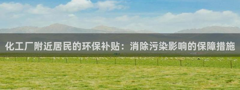 亿万同人字幕分享jogoduplo：化工厂附近居民的环保补贴：消除污染影响的保障措施
