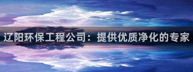亿万第一季百科：辽阳环保工程公司：提供优质净化的专家