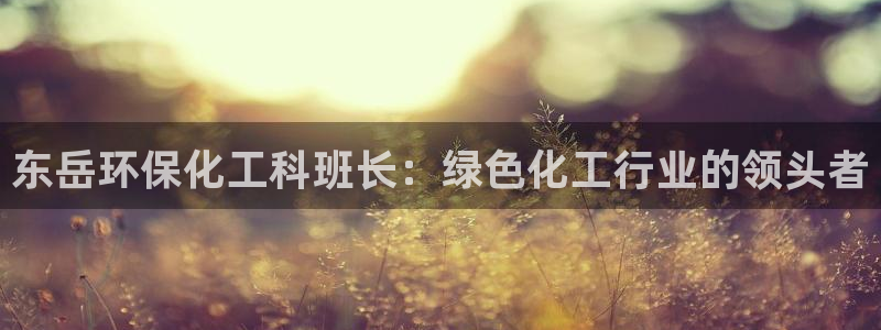 亿万先生合并网址是多少：东岳环保化工科班长：绿色化工行业的领头者