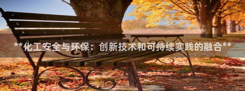 亿万先生app：**化工安全与环保：创新技术和可持续实践的融合**