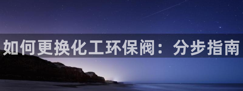亿万堂官网：如何更换化工环保阀：分步指南