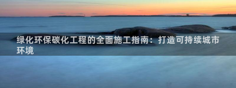 亿万先生网页版：绿化环保碳化工程的全面施工指南：打造可持续城市
环境