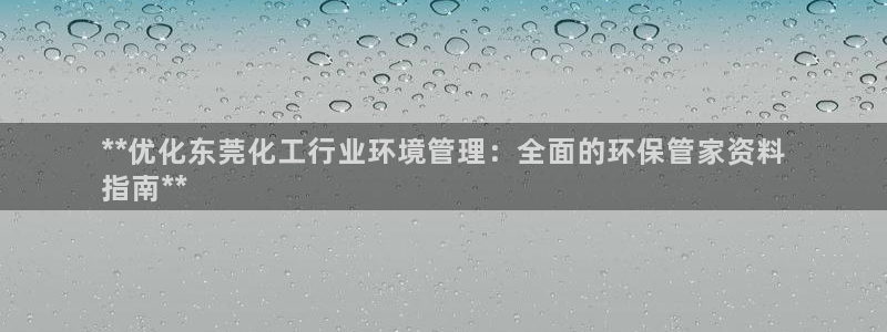 亿万先生mr008：**优化东莞化工行业环境管理：全面的环保管家资料
指南**