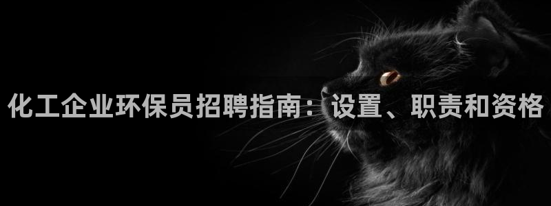 亿万先生下载网址app：化工企业环保员招聘指南：设置、职责和资格