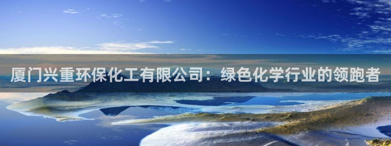 亿万先生手机版：厦门兴重环保化工有限公司：绿色化学行业的领跑者