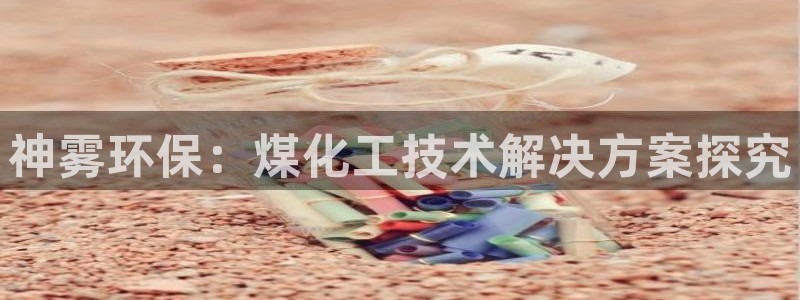 亿万先生手游下载官网：神雾环保：煤化工技术解决方案探究