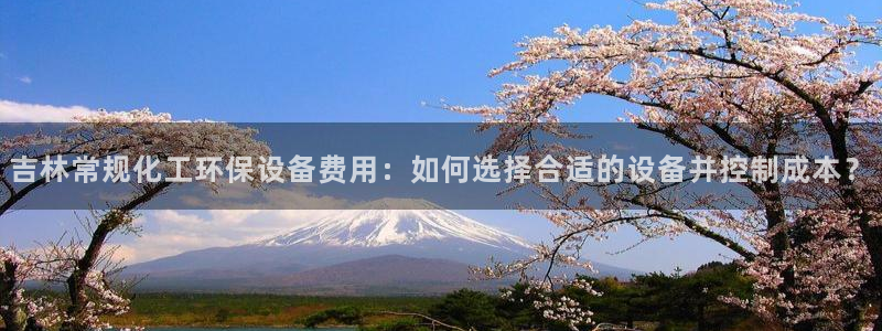 亿万网友在线实时为您解答：吉林常规化工环保设备费用：如何选择合适的设备并控制成本？