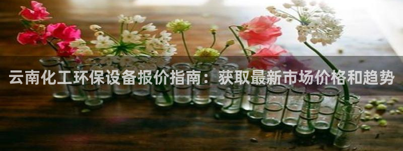 亿万先生 手机版下载最新版：云南化工环保设备报价指南：获取最新市场价格和趋势
