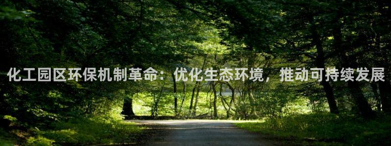 亿万先生客户端官网登录：化工园区环保机制革命：优化生态环境，推动可持续发展