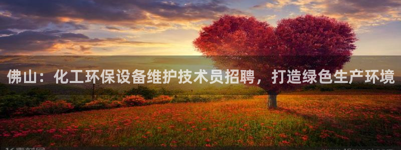 亿万先生客户端官网首页：佛山：化工环保设备维护技术员招聘，打造绿色生产环境