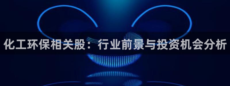 亿万先生客户端怎么下载：化工环保相关股：行业前景与投资机会分析