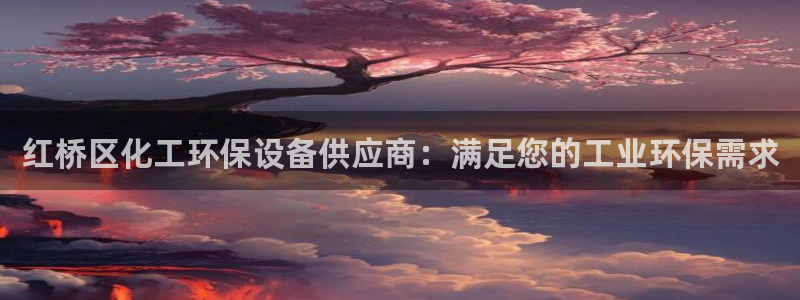 亿万先生官方登录网址：红桥区化工环保设备供应商：满足您的工业环保需求