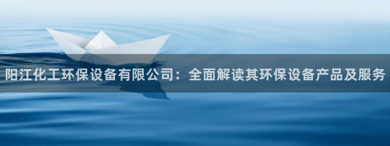 电影 亿万：阳江化工环保设备有限公司：全面解读其环保设备产品及服务