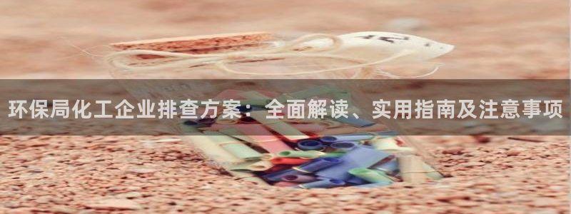 亿万先生首页：环保局化工企业排查方案：全面解读、实用指南及注意事项
