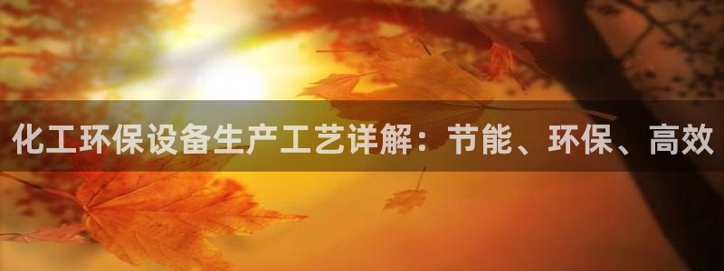 亿万网络科技有限公司：化工环保设备生产工艺详解：节能、环保、高效