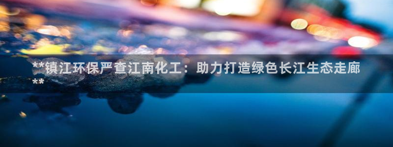 亿万国际平台是正规的吗安全吗：**镇江环保严查江南化工：助力打造绿色长江生态走廊
**