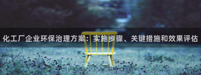 亿万红包版下载正版：化工厂企业环保治理方案：实施步骤、关键措施和效果评估
