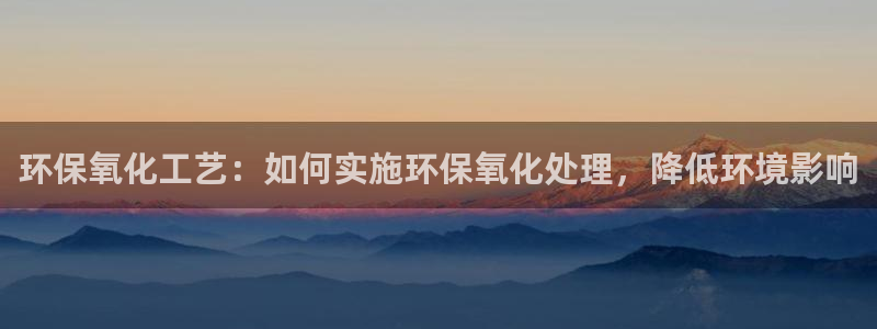 亿万国际游戏官网：环保氧化工艺：如何实施环保氧化处理，降低环境影响