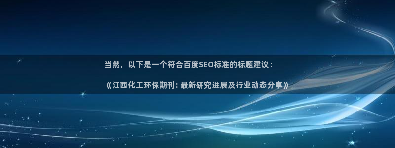 亿万先生app：当然，以下是一个符合百度SEO标准的标题建议：

《江西化工环保期刊: 最新研究进展及行业动态分享》