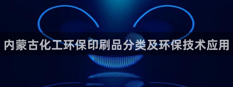 亿万先生官方网站客户端下载安装：内蒙古化工环保印刷品分类及环保技术应用