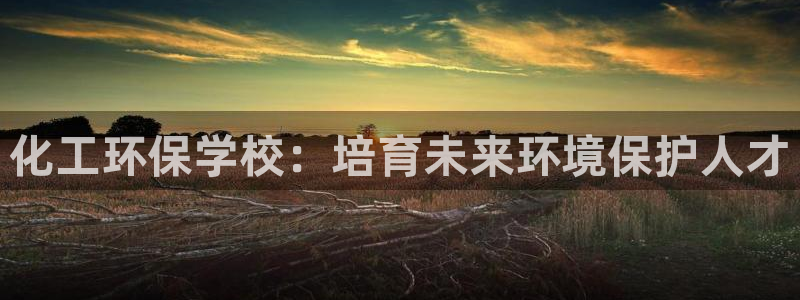 mr亿万先生：化工环保学校：培育未来环境保护人才