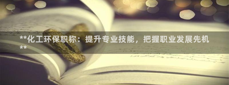 亿万先生客户端下载安装：**化工环保职称：提升专业技能，把握职业发展先机
**