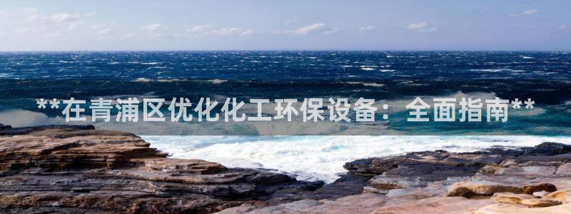 亿万先生客服联系电话：**在青浦区优化化工环保设备：全面指南**