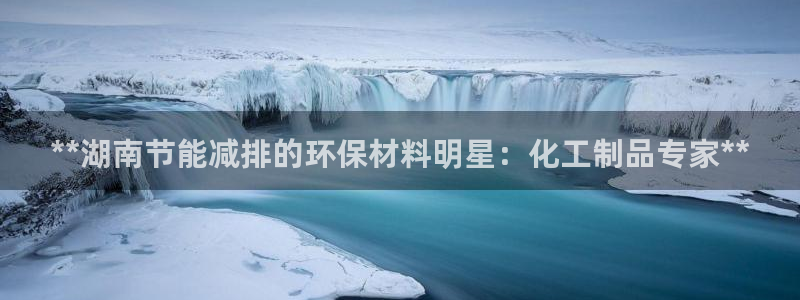 亿万的亿：**湖南节能减排的环保材料明星：化工制品专家**
