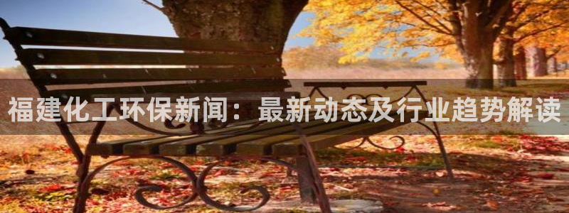 亿万先生换网址了吗知乎：福建化工环保新闻：最新动态及行业趋势解读