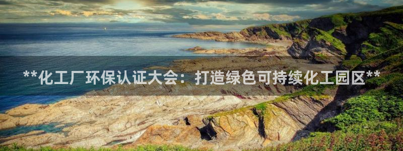 亿万官网手机登录：**化工厂环保认证大会：打造绿色可持续化工园区**