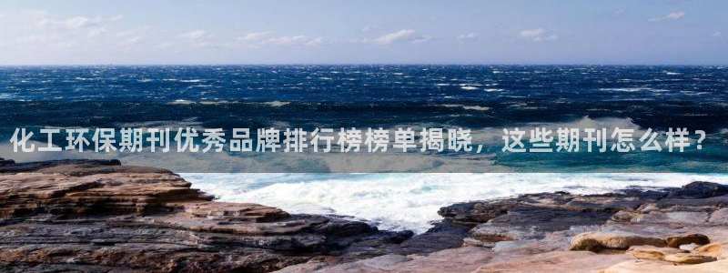 亿万先生网页在线客服：化工环保期刊优秀品牌排行榜榜单揭晓，这些期刊怎么样？