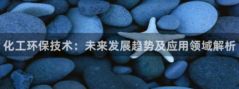 亿万官网字幕：化工环保技术：未来发展趋势及应用领域解析