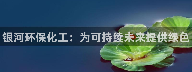 亿万先生客服联系：银河环保化工：为可持续未来提供绿色