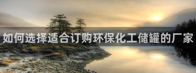 亿万先生 手机版下载安装：如何选择适合订购环保化工储罐的厂家