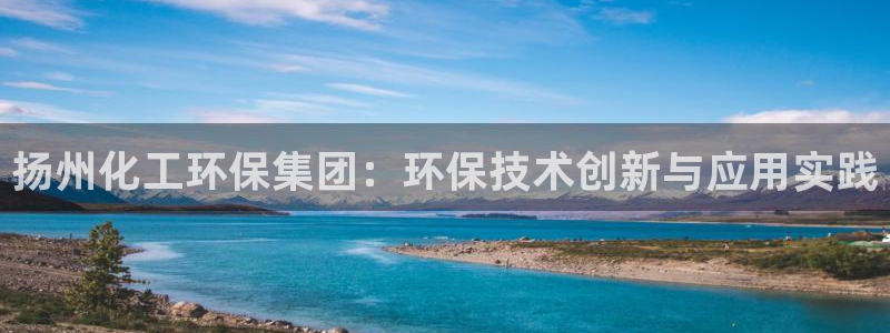 亿万购平台最新消息：扬州化工环保集团：环保技术创新与应用实践