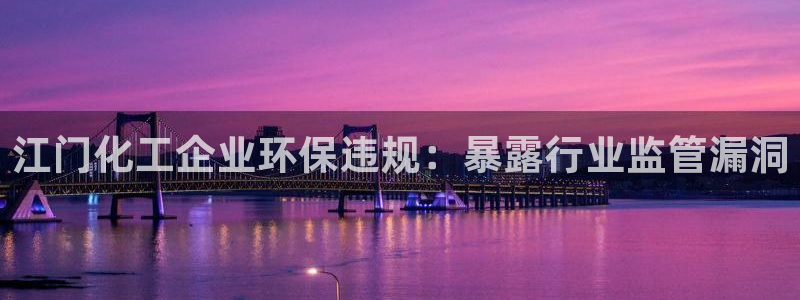 亿万先生007客服：江门化工企业环保违规：暴露行业监管漏洞
