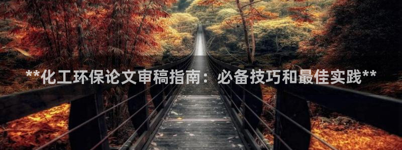 亿万先生客服联系电话：**化工环保论文审稿指南：必备技巧和最佳实践**