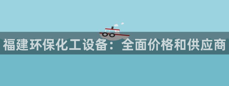 亿万剧集：福建环保化工设备：全面价格和供应商