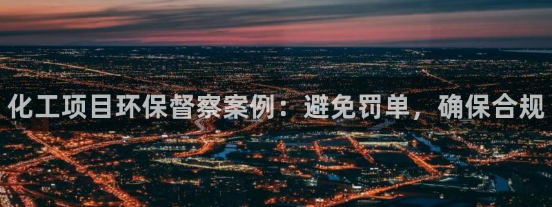 亿万先生m007：化工项目环保督察案例：避免罚单，确保合规