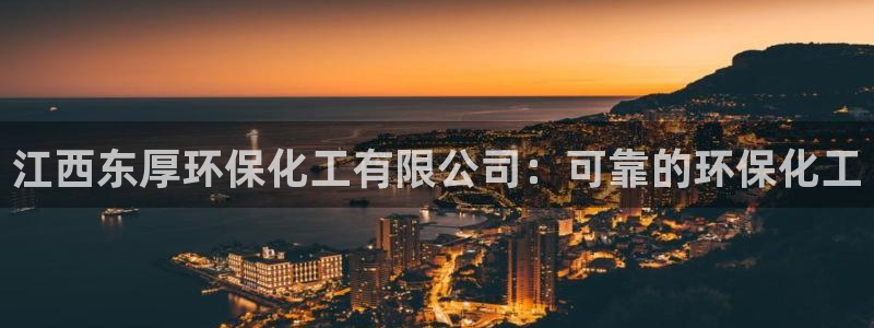 亿万先生客服联系方式：江西东厚环保化工有限公司：可靠的环保化工