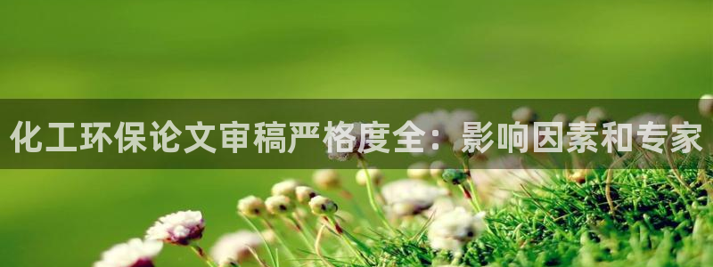 亿万先生手游下载：化工环保论文审稿严格度全：影响因素和专家