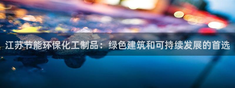 亿万app下载：江苏节能环保化工制品：绿色建筑和可持续发展的首选
