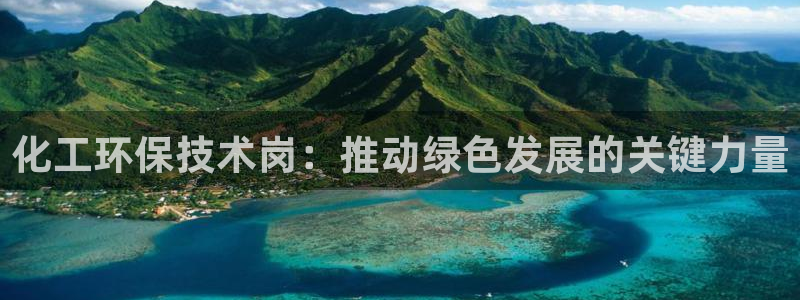 亿万先生官方网站客户端下载安装：化工环保技术岗：推动绿色发展的关键力量