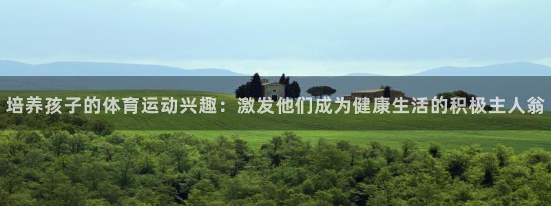 风速体育cba直播：培养孩子的体育运动兴趣：激发他们成为健康生活的积极主人翁